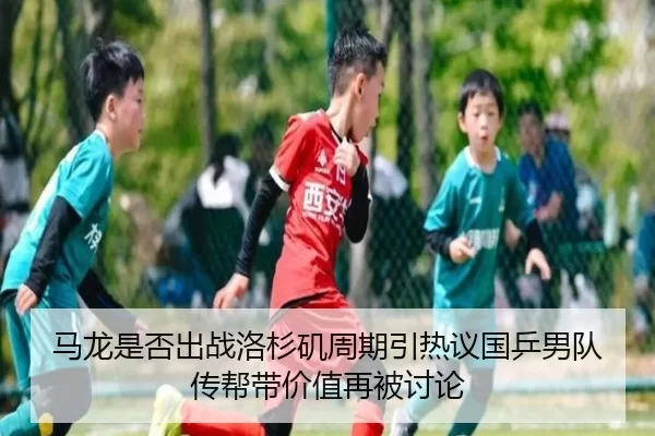 马龙是否出战洛杉矶周期引热议国乒男队传帮带价值再被讨论