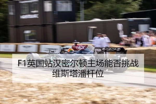 F1英国站汉密尔顿主场能否挑战维斯塔潘杆位