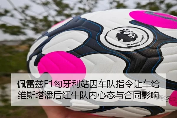 佩雷兹F1匈牙利站因车队指令让车给维斯塔潘后红牛队内心态与合同影响