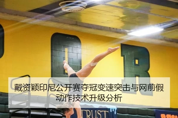 戴资颖印尼公开赛夺冠变速突击与网前假动作技术升级分析