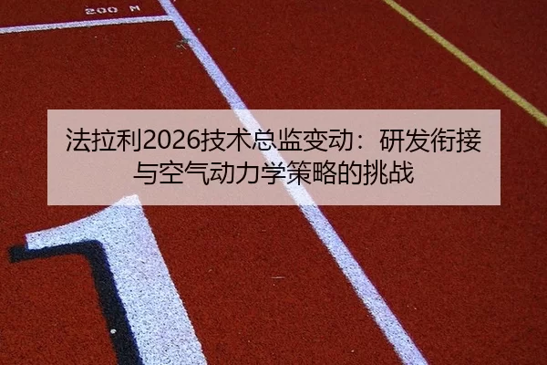 法拉利2026技术总监变动：研发衔接与空气动力学策略的挑战